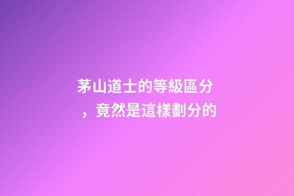 茅山道士的等級區分，竟然是這樣劃分的